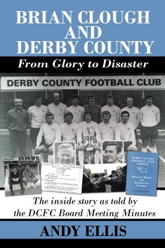 Brian Clough and Derby County : From Glory to Disaster. The inside story as told by the DCFC Board Meeting Minutes